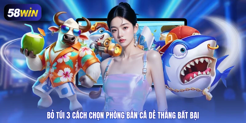 Bỏ túi 3 cách chọn phòng bắn cá dễ thắng bất bại