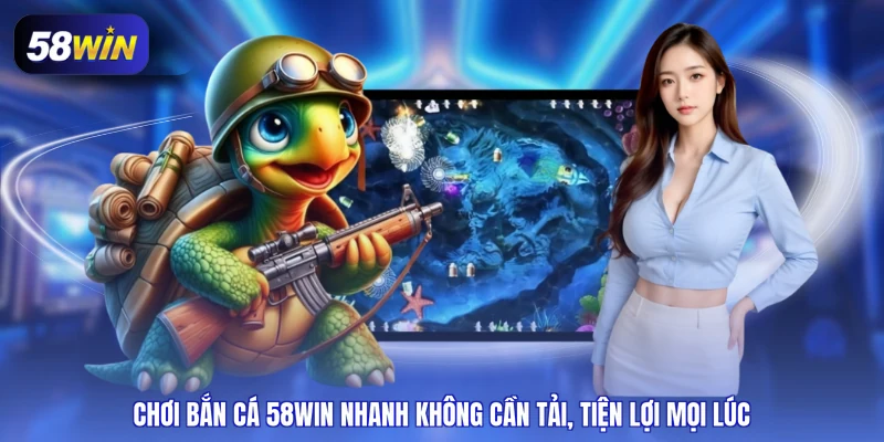 Chơi bắn cá 58WIN nhanh không cần tải, tiện lợi mọi lúc