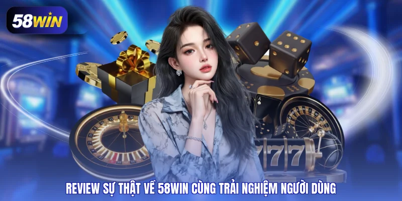 Review sự thật về 58WIN cùng trải nghiệm người dùng